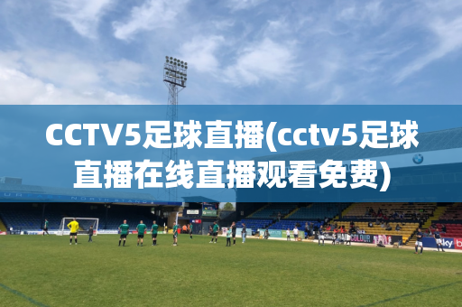 CCTV5足球直播(cctv5足球直播在线直播观看免费)