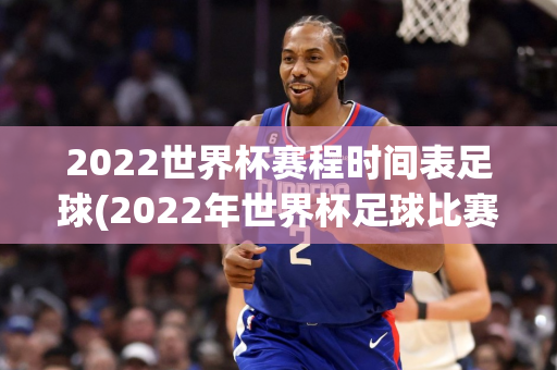 2022世界杯赛程时间表足球(2022年世界杯足球比赛赛程表)