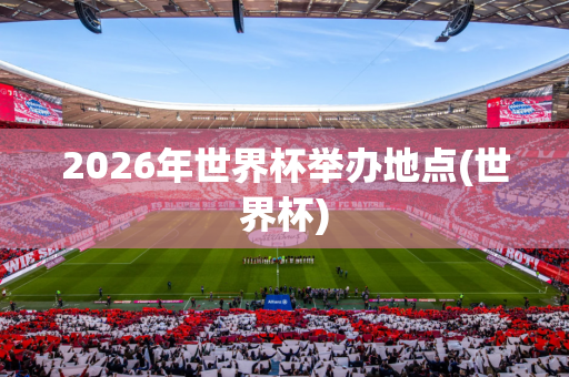 2026年世界杯举办地点(世界杯)