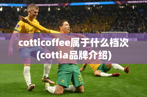 cotticoffee属于什么档次(cottia品牌介绍)