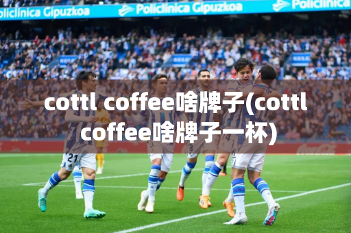 cottl coffee啥牌子(cottl coffee啥牌子一杯)