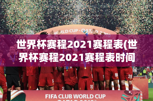 世界杯赛程2021赛程表(世界杯赛程2021赛程表时间)