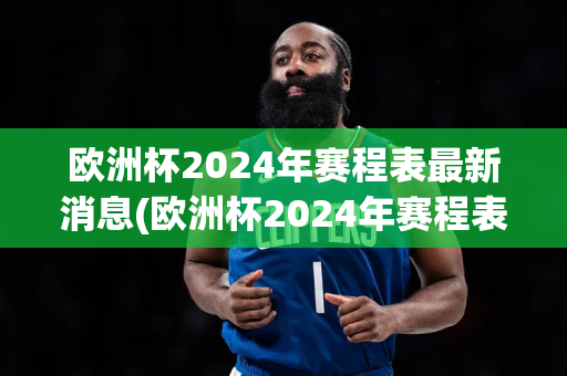 欧洲杯2024年赛程表最新消息(欧洲杯2024年赛程表最新消息视频)